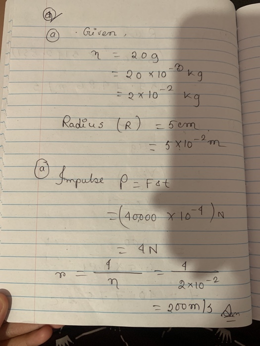 a . Given 2og 20 x 10 3 kg 2x 10-2 kg Radius (R) = 5em = 5x10-2m Impulse P = Fot = (40000 x 10-4). 1 AN 4 4. n -2 2x10 = Qoom
