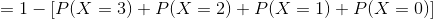 =1-[P(X=3)+P(X=2)+P(X=1)+P(X=0)]