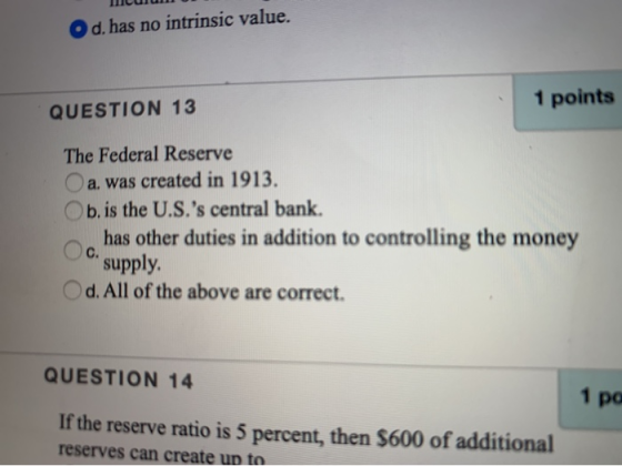 IICuu u d. has no intrinsic value. 1 points QUESTION 13 The Federal Reserve a. was created in 1913. b. is the U.S.s central