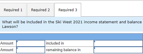 Required 1 Required 2 Required 3 What will be included in the Ski West 2021 income statement and balance Lawson? Amount Amoun