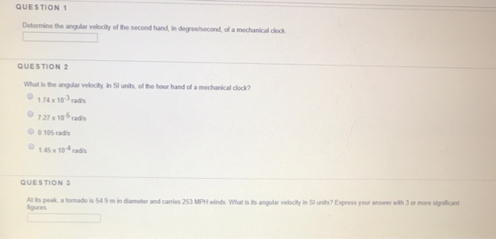 QUESTION 1 Determine the angular velocity of the second hand, in degree/second, of a mechanical clock QUESTION 2 What is the