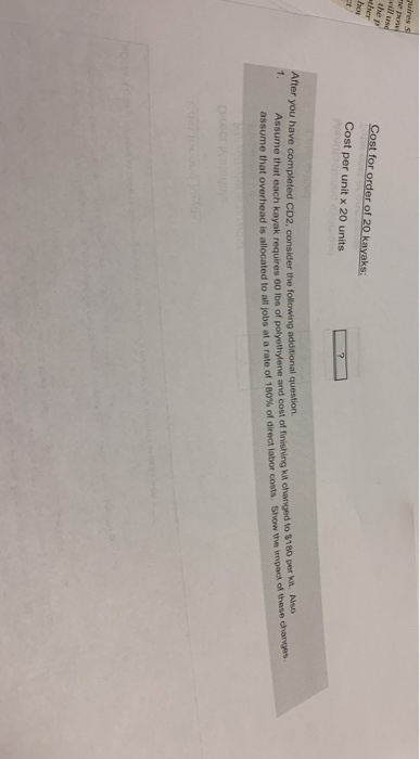 the p Cost for order of 20 kayaks: Cost per unit x 20 units Assume that oach kayak requires oo tba of pohetyee and cost of finishing kit changed to $180 per kit. Also assume that overhead is allocated to all obs at a rate of 180% of direct labor costs Show me v endo se charg After you have completed CD2, consider the following additional question.