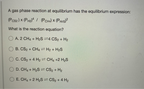 A gas phase reaction at equilibrium has the equilibrium expression: (Pcsz) x (PH2)4 / (Pcha) (PH2s)? What is the reaction equ
