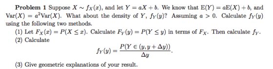 Problem 1 Suppose X ~ fx(x), and let Y = aX + b. We know that E(Y) = aE(X) b, and Var(X)a2Var(X). What about the density of Y