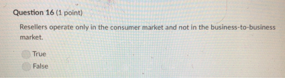 Question 16 (1 point) Resellers operate only in the consumer market and not in the business-to-business market. True False