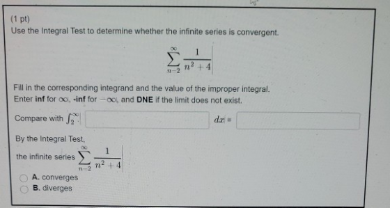(1 pt) Use the Integral Test to determine whether the infinite series is convergent. 1 2 +4 Fill in the corresponding integra