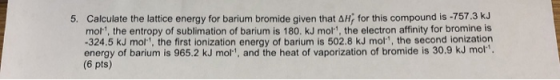 5. Calculate the lattice energy for barium bromide given that AH, for this compound is -757.3 kJ mol, the entropy of sublimat