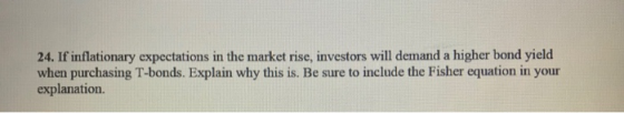 24. If inflationary expectations in the market rise, investors will demand a higher bond yield when purchasing T-bonds. Expla