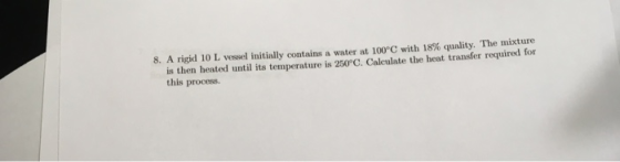 8. A rigid io L vessel initially contains a water at 100°C with 18% quality. The mixture is then heated until its temperature