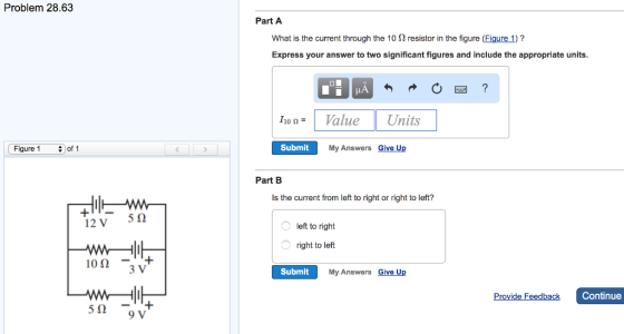 Problem 28.63 Part A What is the current through the 10 Ω resistor in the figure (Figure 1)? Express your answer to two significant figures and include the appropriate units oa Value Units Figure 1 1 of 1 Submit My Answers Give Up Part B Is the current from left to right or right to left? 12V 5Ω left to right right to left 1012 3 V Submit My Answers Give Up Provide Feedback Continue 9 V