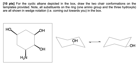 [10 pts] For the cyclic alkane depicted in the box, draw the two chair conformations on the templates provided. Note, all sub