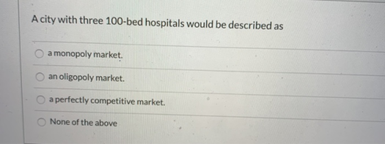 A city with three 100-bed hospitals would be described as O a monopoly market. an oligopoly market. a perfectly competitive m