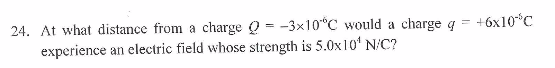 24. At what distance from a charge310°C would a charge q6x1 experience an electric field whose strength is 5.0xI0 N/C?