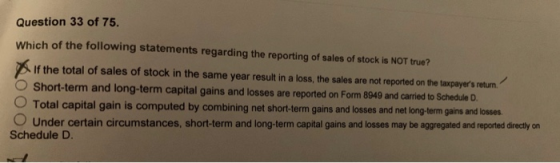 Question 33 of 75. Which of the following statements regarding the reporting of sales of stock is NOT true? If the total of s