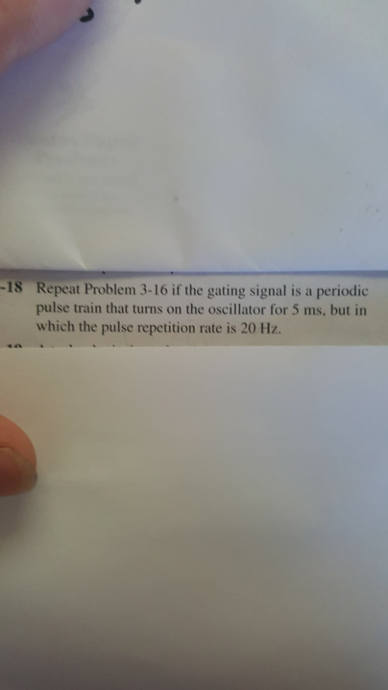Repeat Problem 3-16 if the gating signal is a periodic pulse train that turns on the oscillator for 5 ms, but in which the pulse repetition rate is 20 Hz. -18