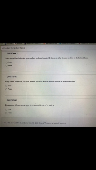 Question Completion Status QUESTION 1 O True ? Fabe QUESTION2 In any normal distribution, the mean, median, and mode ane all at the same position on the honinontal axis O True ? False QUESTION 3 Thme ex. umlavefor every possible par of ? and ? ?True O False Cck Save and Submit to save and ??1re cck Save AllAnswers to sor of omers.