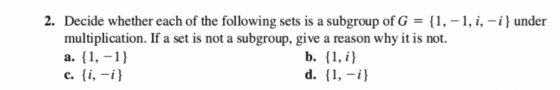 2. Decide whether each of the following sets is a subgroup of G = {1,-1, i, -i} under multiplication. If a set is not a subgr