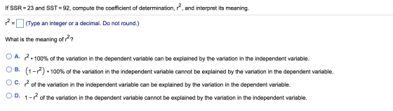 If SSR = 23 and SST = 92, compute the coefficient of determination, r?, and interpret its meaning. 12 (Type an integer or a d