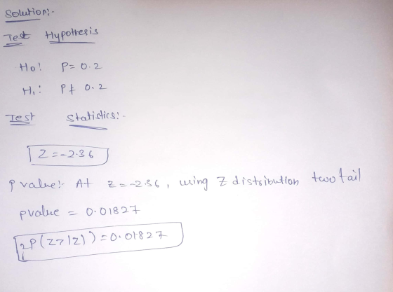 solution- Test Hypothesis Ho! P=0.2 Hi Pt 0.2 Test Statistice! 12=-2.36 two tail P value! At Z = -2.36 using Z distribution p