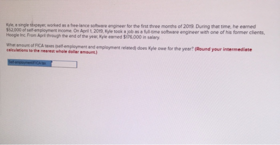 Kyle, a single taxpayer, worked as a free-lance software engineer for the first three months of 2019. During that time, he ea