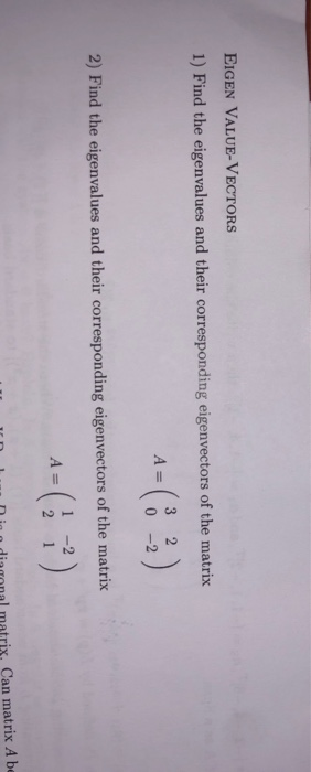 EIGEN VALUE-VECTORS 1) Find the eigenvalues and their corresponding eigenvectors of the matrix 1 3 2 ) A=| 10 -2 ) 2) Find th