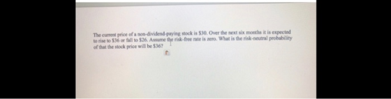 The current price of a non-dividend-paying stock is $30. Over the next six months it is expected to rise to 536 or fall to $2