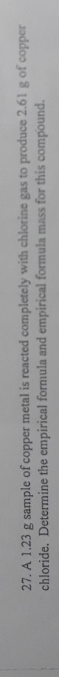 27. A 1.23 g sample of copper metal is reacted completely with chlorine gas to produce 2.61 g of copper chloride. Determine t
