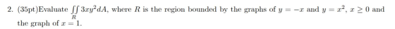 2. (35pt)Evaluate SS 3xy²dA, where R is the region bounded by the graphs of y = -x and y = x2, x > 0 and the graph of x = = 1