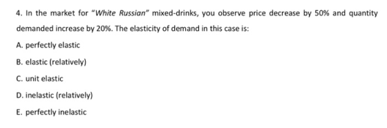 4. In the market for White Russian mixed-drinks, you observe price decrease by 50% and quantity demanded increase by 20%. T