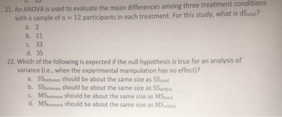 21. An ANOVA is used to evaluate the mean differences among three treatment conditions with a sample of n = 12 participants i