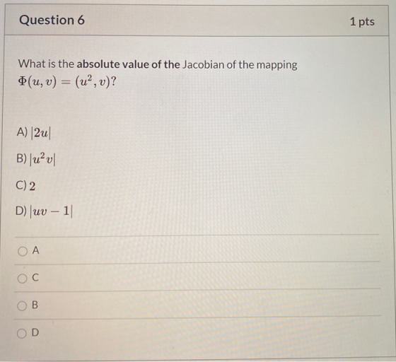 Question 6 1 pts What is the absolute value of the Jacobian of the mapping $(u, v) = (u?, v)? A) |2u| B) |u²v| C) 2 D) |uv –