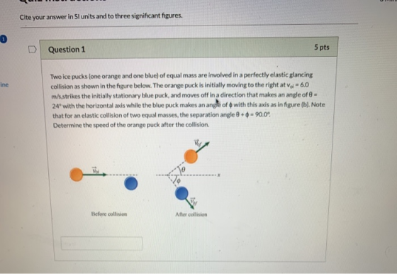 Cite your answer in Sl units and to three significant figures. D Question 1 5 pts Two ice pucks (one orange and one blue) of