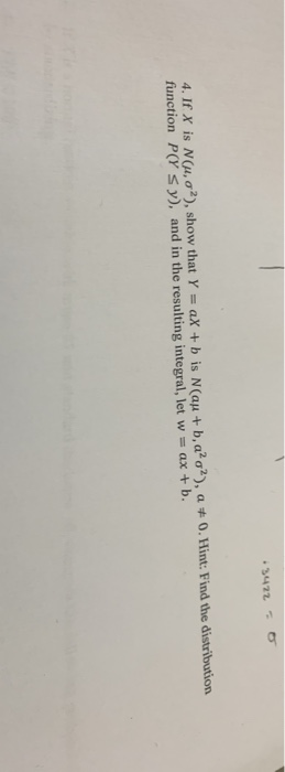 3472 4. If X is NG, σ*), show that Y-ak + b is N(αμ + b, a2ơ2), а丰0.Hint. Find the distribui on function P(Y S y), and in the