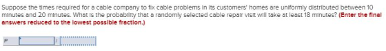 Suppose the times required for a cable company to fix cable problems in Its customers homes are uniformly distributed betwee