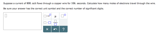 Suppose a current of 800. mA flows through a copper wire for 106. seconds. Calculate how many moles of electrons travel through the wire. Be sure your answer has the correct unit symbol and the correct number of significant digits