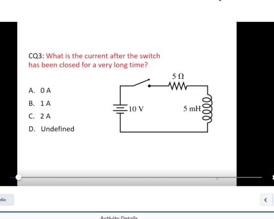 CQ3: What is the current after the switch has been closed for a very long time? 512 Α. ΟΑ B. 1A 10 V 5 mH 000 C. 2 A D. Undef