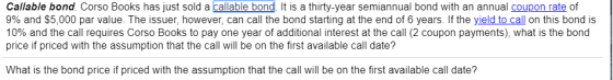 Callable bond. Corso Books has just sold a callable bond. It is a thirty-year semiannual bond with an annual coupon rate of 9
