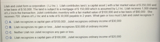 Lilah and Juliet form a corporation (LJ Inc) Lilah contributes land ( a capital asset) with a fair market value of $ 250,000