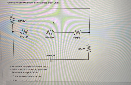 For the circuit shown below, all resistances are in Ohms. R1=201 R2=150 R3=250 R4-50 R5=75 V=9.00V to a) What is the total re
