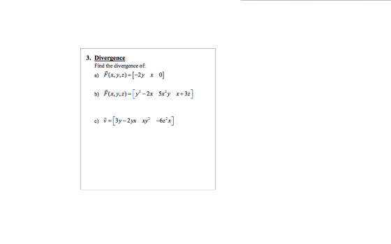 3. Divergence Find the divergence of: a) Ē(x, y, z)=(-2y x 0] b) F(x,y,z)= (y2 – 2x 5x’y x+37] c) v =[3y–2yx xy? -62?x]