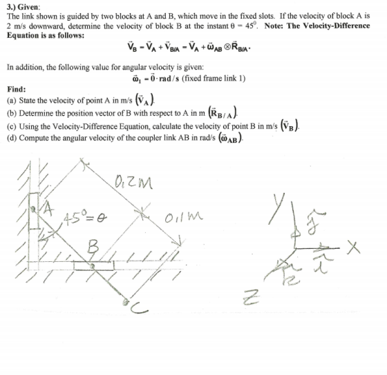 3.) Given: The link shown is guided by two blocks at A and B, which move in the fixed slots. If the velocity of block A is 2
