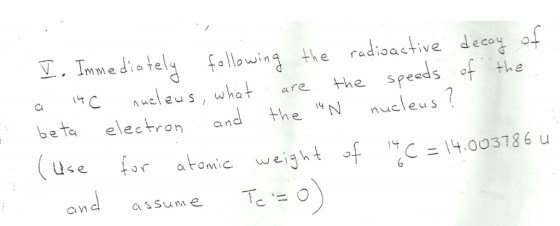 Ⅲ. Immediately fallowing the rad:oachve decy of a ueleus, whet are the speeds of the beta electron and the N nucleus7 the radioactive deey of use for atonic weigh t of t Cニ14.003786 u