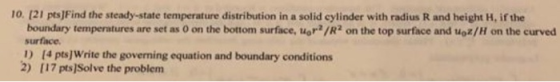 10. (21 pts]Find the steady-state temperature distribution in a solid cylinder with radius R and height H, if the boundary te
