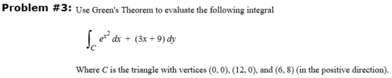 Problem #3: Use Greens Theorem to evaluate the following integral er dx + (3x + 9) dy Where C is the triangle with vertices