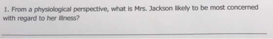 1. From a physiological perspective, what is Mrs. Jackson likely to be most concerned with regard to her illness?