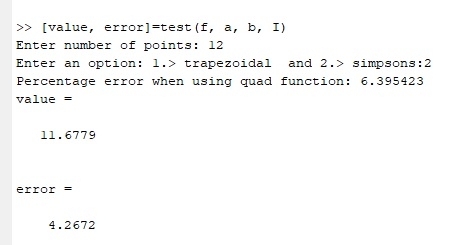 >> [value, error] test (f, a, b, I) Enter number of points: 12 Enter an option: 1.> trapezoidal and 2.> simpsons:2 Percentage error when using quad function: 6.395423 value 11.6779 error 4.2672