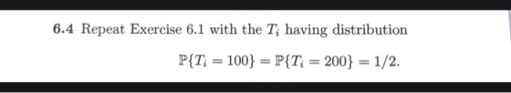 6.4 Repeat Exercise 6.1 with the T, having distribution PfT, 100} = P{T,-200-1/2.