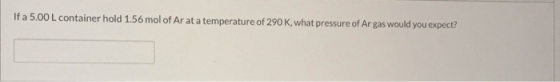 If a 5.00 L container hold 1.56 mol of Ar at a temperature of 290 K, what pressure of Ar gas would you expect?