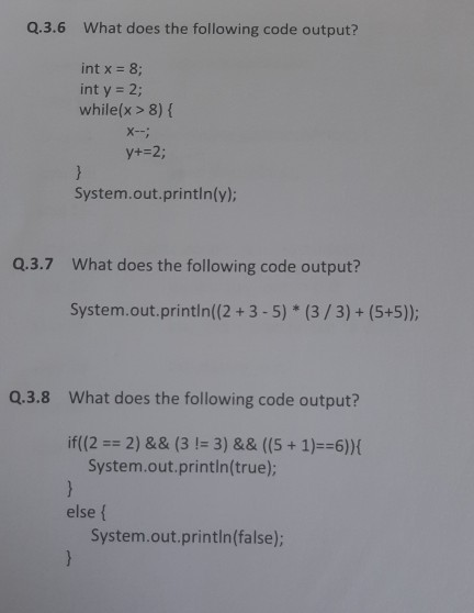 Q.3.6 What does the following code output? int x = 8; int y = 2; while(x > 8) { X- y+=2; } System.out.println(y); Q.3.7 What