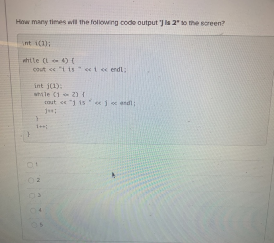 How many times will the following code output J is 2 to the screen? int i(1); while (i <= 4){ cout << i is << i << endl;